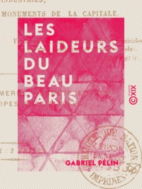 Gabriel Pélin - Les Laideurs du beau Paris - Histoire morale, critique et philosophique des industries, des habitants et des monuments de la capitale.