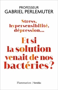 Gabriel Perlemuter - Stress, hypersensibilité, dépression... - Et si la solution venait de nos bactéries ?.