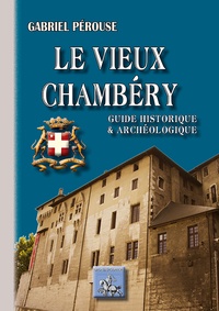 Gabriel Pérouse - Le vieux Chambéry - Guide historique et archéologique.