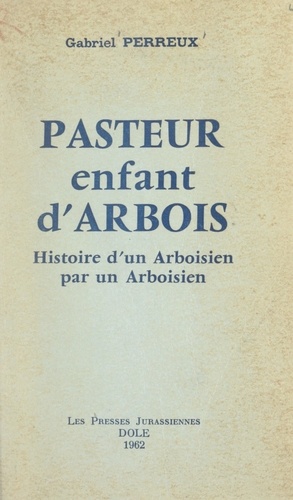 Pasteur, enfant d'Arbois. Histoire d'un Arboisien par un Arboisien