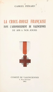 Gabriel Piérard - La Croix-Rouge française dans l'arrondissement de Valenciennes, de 1870 à nos jours.