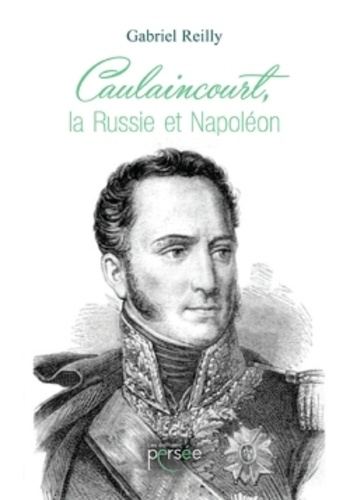 Gabriel Reilly - Caulaincourt, la Russie et Napoléon.
