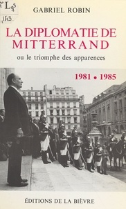 Gabriel Robin - La diplomatie de Mitterrand - Ou le triomphe des apparences 1981-1985.