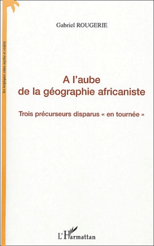 Gabriel Rougerie - A l'aube de la géographie africaniste - Trois précurseurs disparus en tournée.