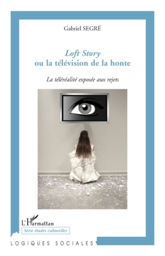 Gabriel Segré - Loft Story ou la télévision de la honte - La téléréalité exposée aux rejets.