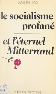 Gabriel Taix - Le socialisme profané et l'éternel Mitterrand.