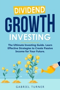  Gabriel Turner - Dividend Growth Investing: The Ultimate Investing Guide. Learn Effective Strategies to Create Passive Income for Your Future..