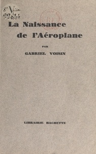 Gabriel Voisin - La naissance de l'aéroplane.
