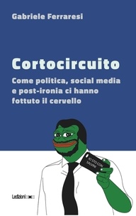 Gabriele Ferraresi - Cortocircuito - Come politica, social media e post-ironia ci hanno fottuto il cervello.