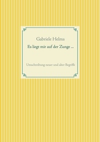 Gabriele Helms - Es liegt mir auf der Zunge ... - Umschreibung neuer und alter Begriffe.