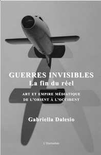 Gabriella Dalesio - Guerres invisibles : la fin du réel - Art et empire médiatique de l'Orient à l'Occident.