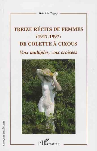 Gabriella Tegyey - Treize récits de femmes (1917-1997) de Colette à Cixous - Voix multiples, voix croisées.