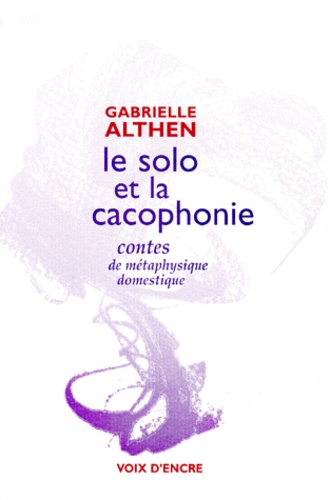 Gabrielle Althen - Le Solo Et La Cacophonie. Contes De Metaphysique Domestique.