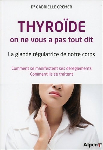 Gabrielle Cremer - Thyroïde, on ne vous a pas tout dit - La glande régulatrice de notre corps - Comment se manifestent ses dérèglements - Comment ils se traitent.