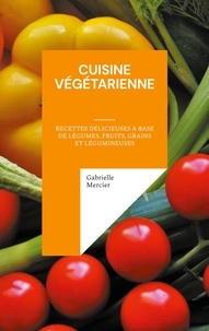 Gabrielle Mercier - Cuisine Végétarienne - Recettes Délicieuses à Base de Légumes, Fruits, Grains et Légumineuses.