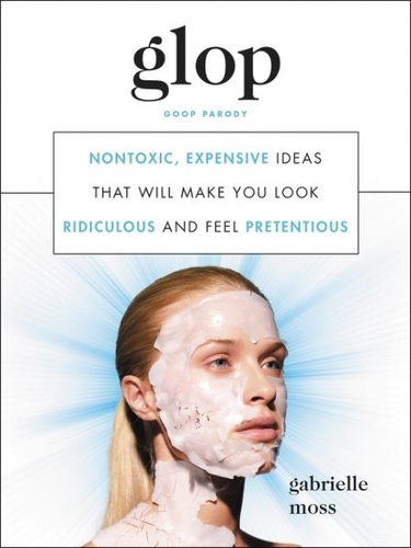 Gabrielle Moss - Glop - Nontoxic, Expensive Ideas That Will Make You Look Ridiculous and Feel Pretentious.