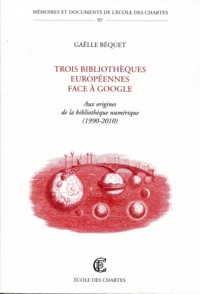 Gaëlle Béquet - Trois bibliothèques européennes face à Google - Aux origines de la bibliothèque numérique (1990-2010).