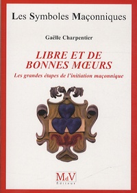 Gaëlle Charpentier - Libre et de bonnes moeurs - Les grandes étapes de l'initiation maçonnique.