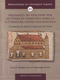 Gaëlle Herbert de La Portbarré-Viard - Naissance du discours sur les édifices chrétiens dans la littérature latine occidentale - D'Ambroise de Milan à Grégoire de Tours.