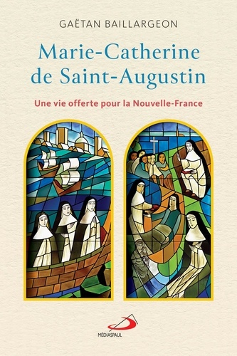 Gaëtan Baillargeon - Marie-Catherine de Saint-Augustin - Une vie offerte pour la Nouvelle-France.