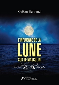 Gaëtan Bertrand - L'influence de la Lune sur le masculin - Guide pratique.