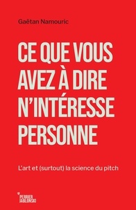 Gaëtan Namouric - Ce que vous avez à dire n'intéresse personne - L’art et (surtout) la science du pitch.