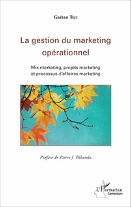 Gaétan Teje et Pierre J Bikanda - La gestion du marketing opérationnel - Mix marketing, projets marketing et processus d'affaires marketing.