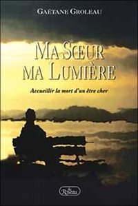 Gaétane Groleau - Ma Soeur Ma Lumiere. Accueillir La Mort D'Un Etre Cher.