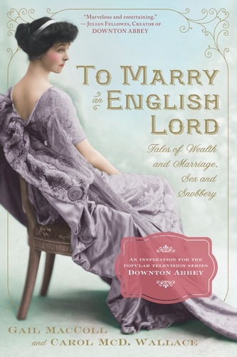 To Marry an English Lord. Tales of Wealth and Marriage, Sex and Snobbery in the Gilded Age (An Inspiration for Downton Abbey)