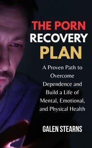 The Porn Recovery Plan : A Proven Path to Overcome Dependence and Build a Life of Mental, Emotional, and Physical Health