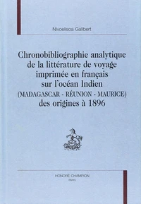 Chronobibliographie Analytique De La Litterature De Voyage Imprimee En Francais Sur L'Ocean Indien (Madagascar, Reunion, Maurice) Des Origines A 1896