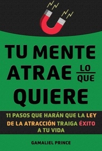  GAMALIEL PRINCE - Tu mente atrae lo que quiere: 11 pasos que harán que la ley de la atracción traiga éxito a tu vida.