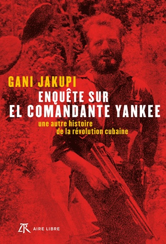 Gani Jakupi - Enquête sur El Comandante Yankee - Une autre histoire de la révolution cubaine.