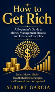How to Get Rich: A Beginner’s Guide to Money Management Success and Financial Discipline