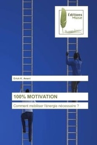 Erick k. Amani - 100% motivation - Comment mobiliser l'énergie nécessaire ?.