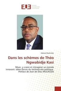 Adelard Bashimbe - Dans les schèmes de Théo Ngwabidje Kasi - Rêver, y croire et s'imaginer un monde innovant: idées-forces du technocrate politique Préface de Je.