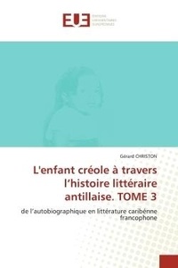 Gérard Christon - L'enfant créole à travers l'histoire littéraire antillaise. TOME 3 - de l'autobiographique en littérature caribénne francophone.