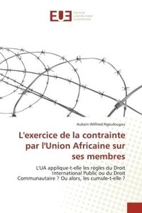 Aubain wilfried Ngoulougou - L'exercice de la contrainte par l'Union Africaine sur ses membres - L'UA applique-t-elle les règles du Droit International Public ou du Droit Communautaire ? Ou alors,.