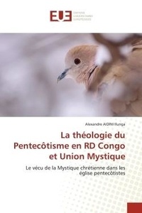 Ilunga alexandre Aidini - La théologie du Pentecôtisme en RD Congo et Union Mystique - Le vécu de la Mystique chrétienne dans les église pentecôtistes.