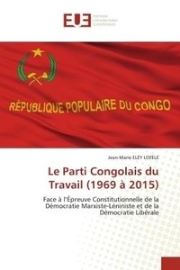 Lofele jean-marie Eley - Le Parti Congolais du Travail (1969 à 2015) - Face à l'Épreuve Constitutionnelle de la Démocratie Marxiste-Léniniste et de la Démocratie Libérale.