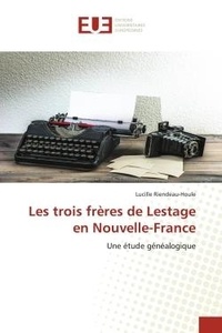 Lucille Riendeau-houle - Les trois frères de Lestage en Nouvelle-France - Une étude généalogique.