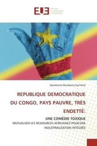 Dieudonné musibono Eyul'anki - REPUBLIQUE DEMOCRATIQUE DU CONGO, PAYS PAUVRE, TRÈS ENDETTÉ: - UNE COMÉDIE TOXIQUE MUTUALISER LES RESSOURCES AFRICAINES POUR UNE INDUSTRIALISATION INTÉGRÉE.