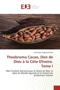 Christophe auguste Douka - Theobroma Cacao, Don de Dieu à la Côte D'Ivoire. Tome I - Mon Combat Spirituel pour la Gloire de Dieu, le Salut du Monde Agricole et la Victoire du producteur.
