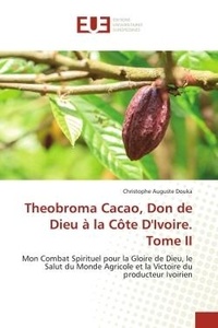 Christophe auguste Douka - Theobroma Cacao, Don de Dieu à la Côte D'Ivoire. Tome II - Mon Combat Spirituel pour la Gloire de Dieu, le Salut du Monde Agricole et la Victoire du producteur.