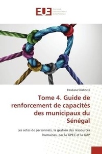 Boubacar Diakhate - Tome 4. Guide de renforcement de capacités des municipaux du Sénégal - Les actes de personnels, la gestion des ressources humaines, par la GPEC et la GAP.