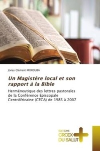 Jonas clément Morouba - Un Magistère local et son rapport à la Bible - Herméneutique des lettres pastorales de la Conférence Episcopale CentrAfricaine (CECA) de 1985 à 200.