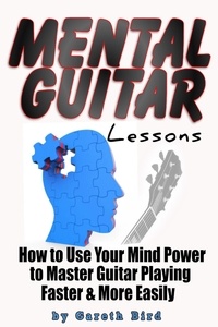  Gareth Bird - Mental Guitar Lessons: How to Use Your Mind Power to Master Guitar Playing Faster &amp; More Easily.