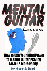 Mental Guitar Lessons: How to Use Your Mind Power to Master Guitar Playing Faster &amp; More Easily