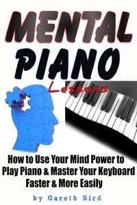  Gareth Bird - Mental Piano Lessons: How to Use Your Mind Power to Play Piano &amp; Master Your Keyboard Faster &amp; More Easily.