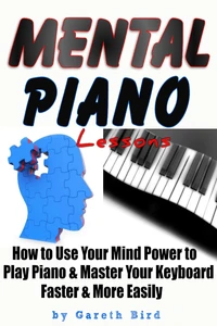 Mental Piano Lessons: How to Use Your Mind Power to Play Piano &amp; Master Your Keyboard Faster &amp; More Easily